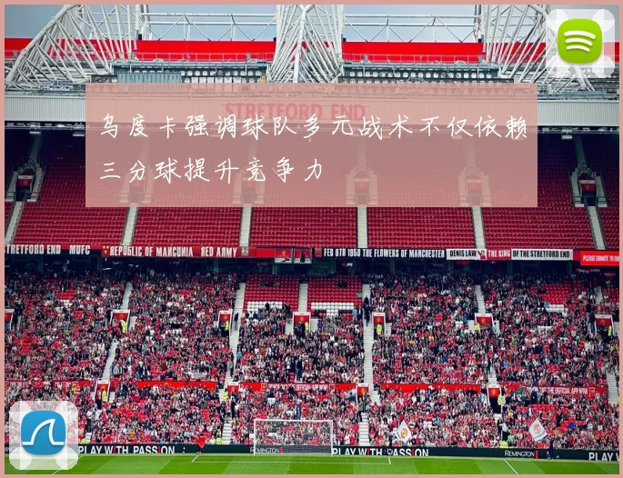 乌度卡强调球队多元战术不仅依赖三分球提升竞争力