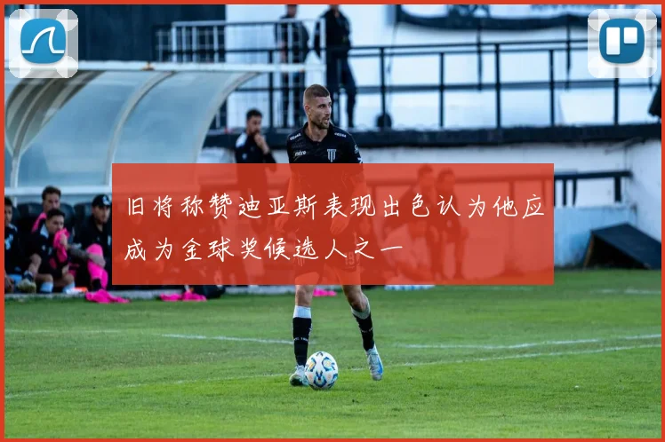 旧将称赞迪亚斯表现出色认为他应成为金球奖候选人之一