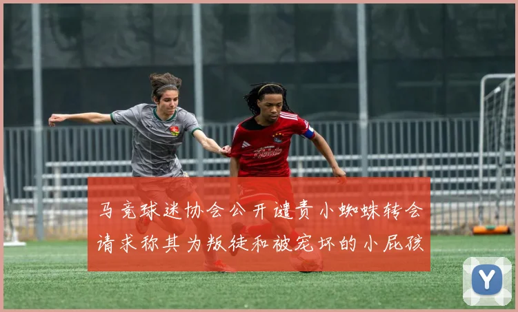 马竞球迷协会公开谴责小蜘蛛转会请求称其为叛徒和被宠坏的小屁孩