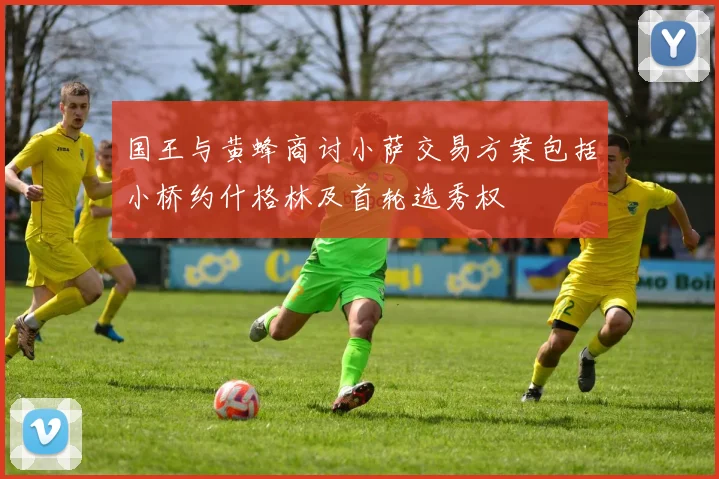 国王与黄蜂商讨小萨交易方案包括小桥约什格林及首轮选秀权
