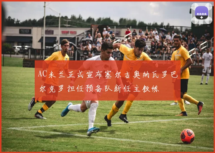 AC米兰正式宣布塞尔吉奥纳瓦罗巴尔克罗担任预备队新任主教练