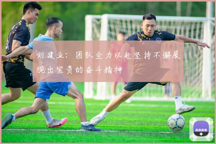 刘建业：团队全力以赴坚持不懈展现出宝贵的奋斗精神