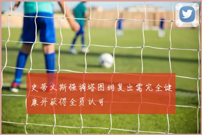 史蒂文斯强调塔图姆复出需完全健康并获得全员认可
