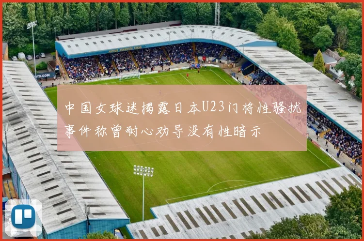 中国女球迷揭露日本U23门将性骚扰事件称曾耐心劝导没有性暗示