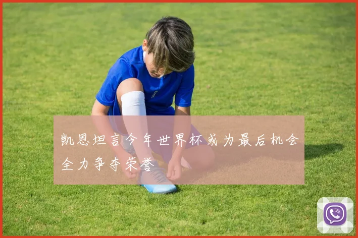 凯恩坦言今年世界杯或为最后机会全力争夺荣誉
