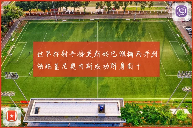 世界杯射手榜更新姆巴佩梅西并列领跑基尼奥内斯成功跻身前十