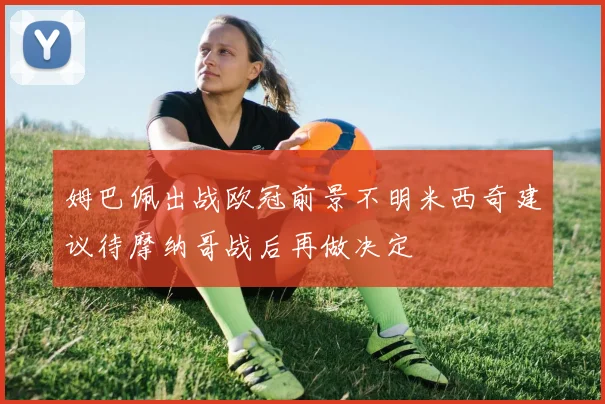 姆巴佩出战欧冠前景不明米西奇建议待摩纳哥战后再做决定