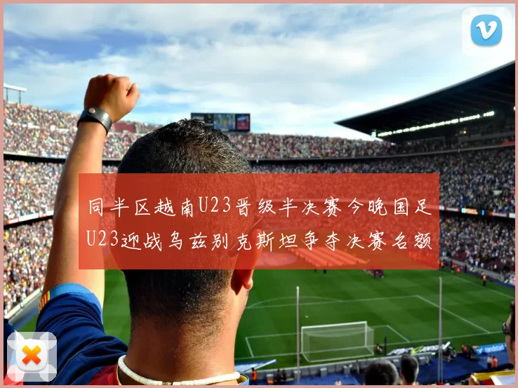 同半区越南U23晋级半决赛今晚国足U23迎战乌兹别克斯坦争夺决赛名额