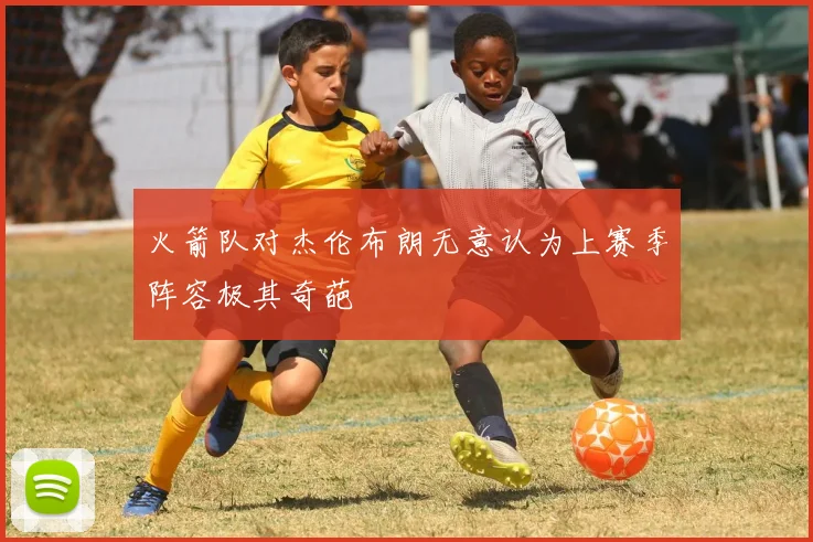 火箭队对杰伦布朗无意认为上赛季阵容极其奇葩