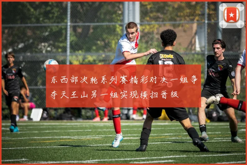 东西部次轮系列赛精彩对决一组争夺天王山另一组实现横扫晋级