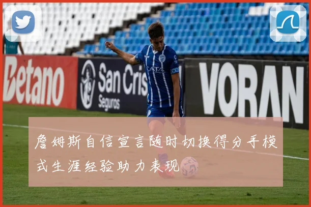 詹姆斯自信宣言随时切换得分手模式生涯经验助力表现