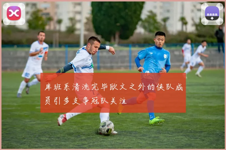 库班系清洗完毕欧文之外的侠队成员引多支争冠队关注