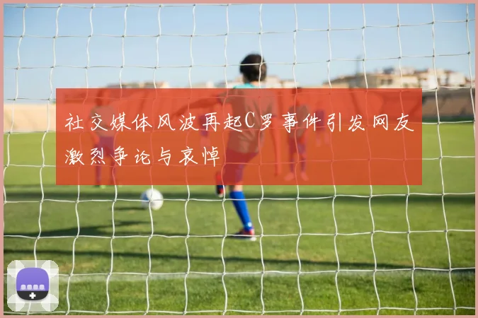 社交媒体风波再起C罗事件引发网友激烈争论与哀悼