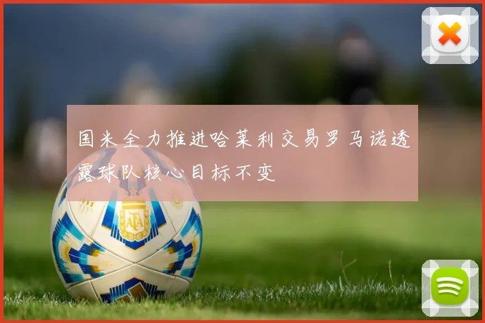 国米全力推进哈莱利交易罗马诺透露球队核心目标不变