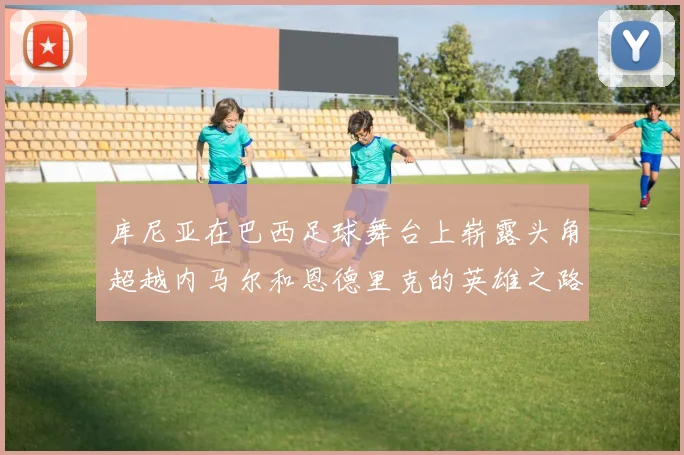 库尼亚在巴西足球舞台上崭露头角超越内马尔和恩德里克的英雄之路