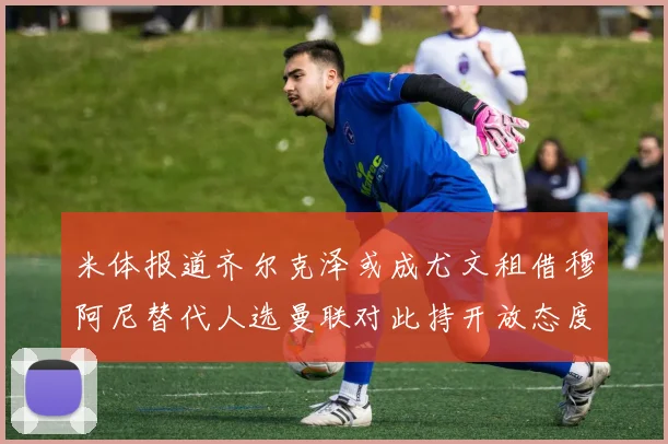 米体报道齐尔克泽或成尤文租借穆阿尼替代人选曼联对此持开放态度