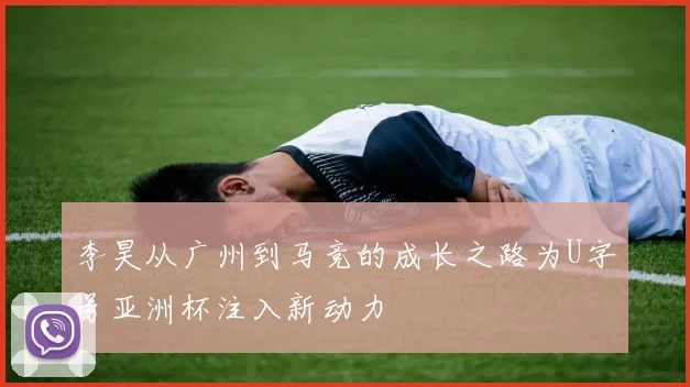 李昊从广州到马竞的成长之路为U字号亚洲杯注入新动力