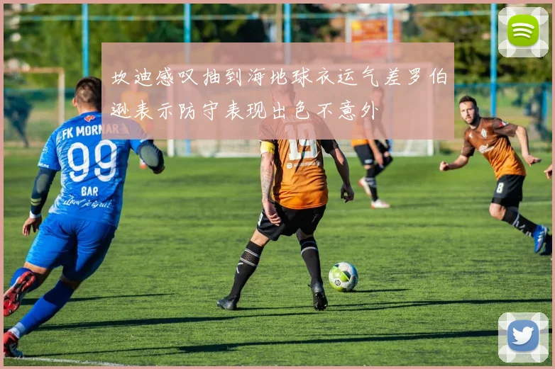坎迪感叹抽到海地球衣运气差罗伯逊表示防守表现出色不意外