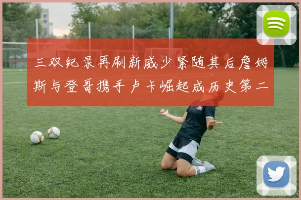三双纪录再刷新威少紧随其后詹姆斯与登哥携手卢卡崛起成历史第二