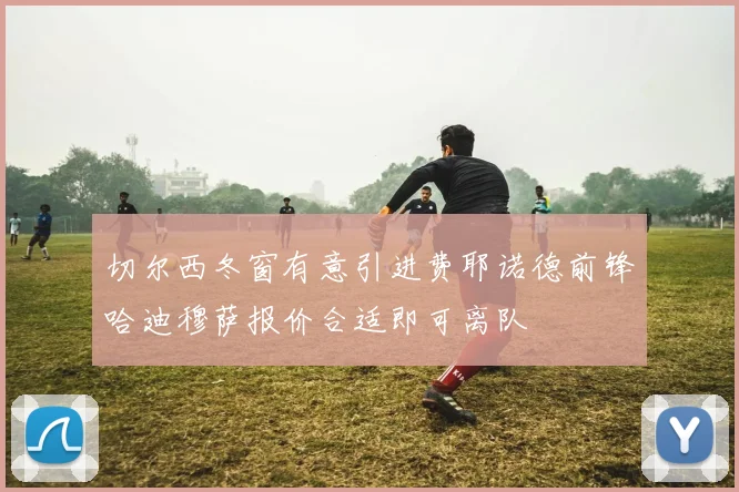 切尔西冬窗有意引进费耶诺德前锋哈迪穆萨报价合适即可离队