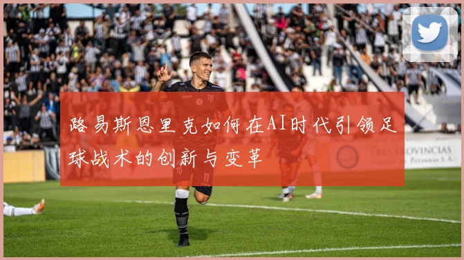 路易斯恩里克如何在AI时代引领足球战术的创新与变革