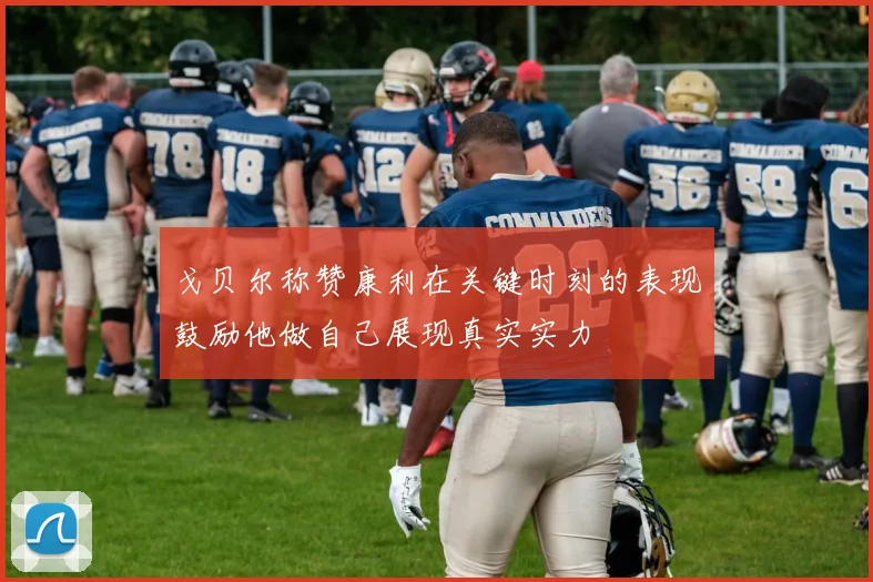 戈贝尔称赞康利在关键时刻的表现鼓励他做自己展现真实实力