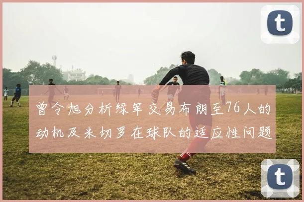 曾令旭分析绿军交易布朗至76人的动机及米切罗在球队的适应性问题