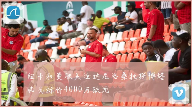 纽卡和曼联关注达尼洛桑托斯博塔弗戈标价4000万欧元